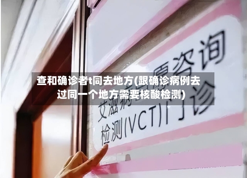 查和确诊者t同去地方(跟确诊病例去过同一个地方需要核酸检测)