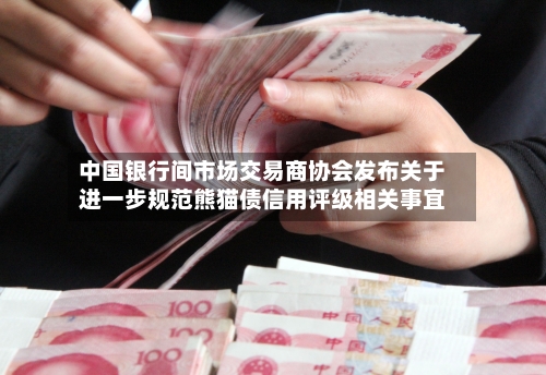 中国银行间市场交易商协会发布关于进一步规范熊猫债信用评级相关事宜