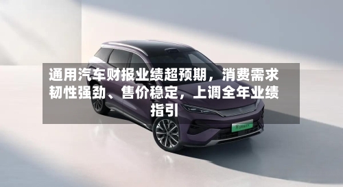 通用汽车财报业绩超预期	，消费需求韧性强劲、售价稳定，上调全年业绩指引-第3张图片