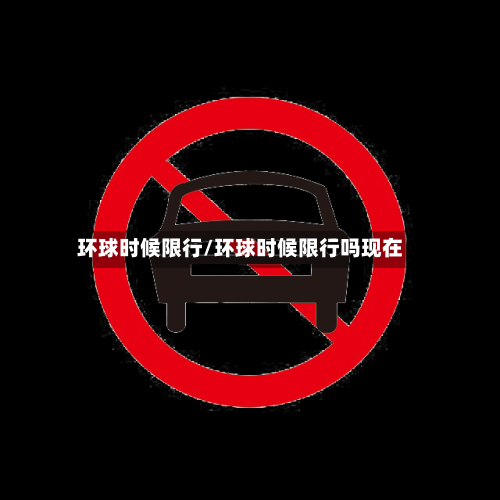 环球时候限行/环球时候限行吗现在-第2张图片
