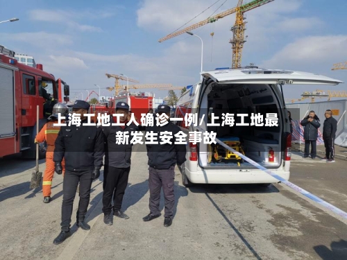 上海工地工人确诊一例/上海工地最新发生安全事故-第2张图片
