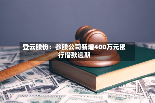 登云股份:参股公司新增400万元银行借款逾期
