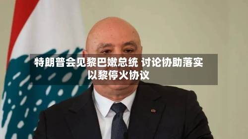 特朗普会见黎巴嫩总统 讨论协助落实以黎停火协议