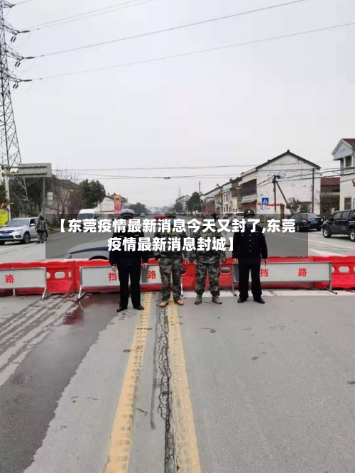 【东莞疫情最新消息今天又封了,东莞疫情最新消息封城】