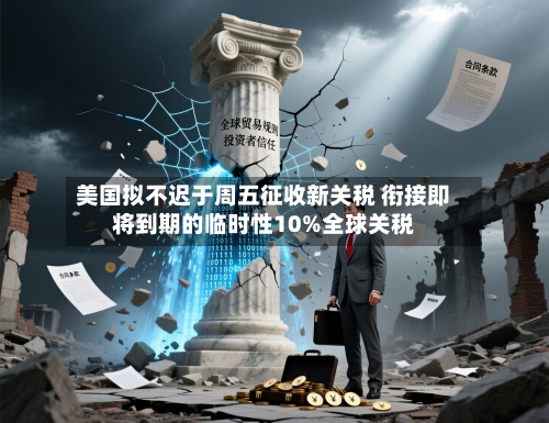 美国拟不迟于周五征收新关税 衔接即将到期的临时性10%全球关税