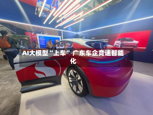AI大模型“上车” 广东车企竞速智能化