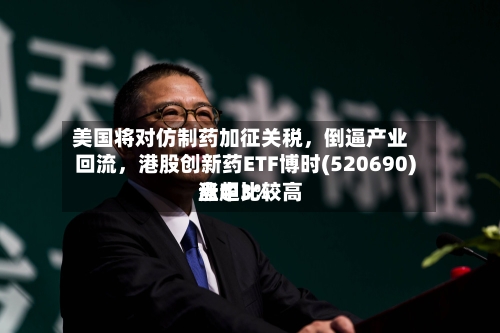 美国将对仿制药加征关税，倒逼产业回流	，港股创新药ETF博时(520690)盘中比较高涨超3%-第2张图片