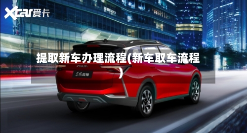 提取新车办理流程(新车取车流程)-第2张图片