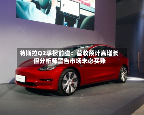 特斯拉Q2季报前瞻：营收预计高增长 但分析师警告市场未必买账-第1张图片