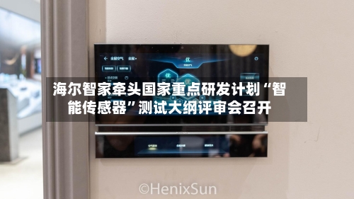 海尔智家牵头国家重点研发计划“智能传感器	”测试大纲评审会召开-第2张图片