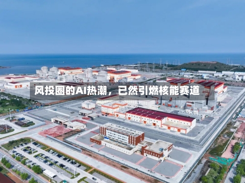 风投圈的AI热潮	，已然引燃核能赛道-第1张图片