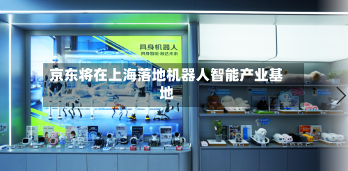京东将在上海落地机器人智能产业基地-第2张图片