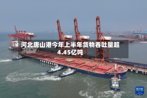 河北唐山港今年上半年货物吞吐量超4.45亿吨-第2张图片