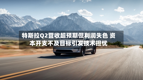 特斯拉Q2营收超预期但利润失色 资本开支不及目标引发技术担忧
