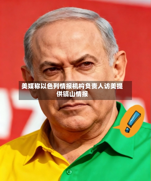 美媒称以色列情报机构负责人访美提供镐山情报
