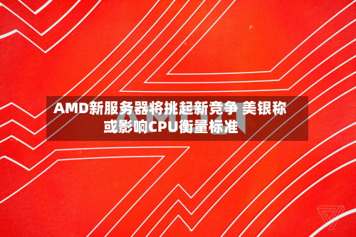 AMD新服务器将挑起新竞争 美银称或影响CPU衡量标准-第2张图片