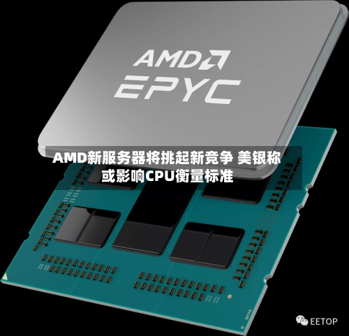 AMD新服务器将挑起新竞争 美银称或影响CPU衡量标准