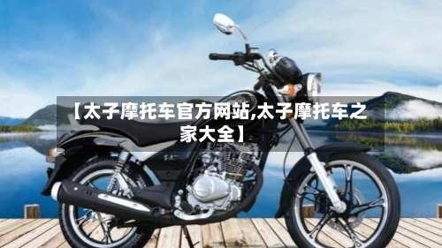 【太子摩托车官方网站,太子摩托车之家大全】