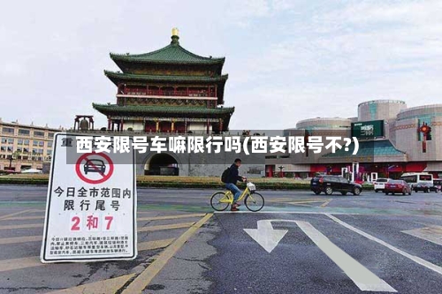 西安限号车嘛限行吗(西安限号不?)