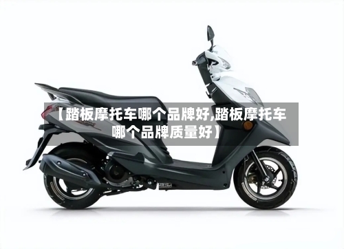 【踏板摩托车哪个品牌好,踏板摩托车哪个品牌质量好】-第3张图片