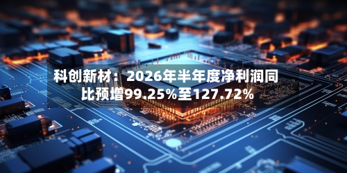 科创新材：2026年半年度净利润同比预增99.25%至127.72%