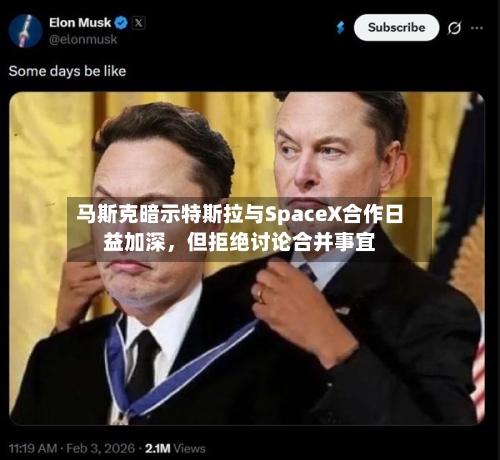 马斯克暗示特斯拉与SpaceX合作日益加深,但拒绝讨论合并事宜