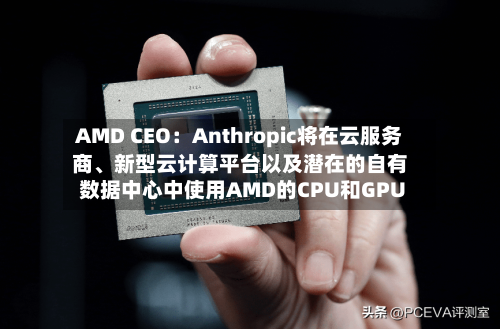 AMD CEO:Anthropic将在云服务商、新型云计算平台以及潜在的自有数据中心中使用AMD的CPU和GPU