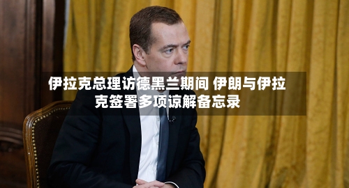 伊拉克总理访德黑兰期间 伊朗与伊拉克签署多项谅解备忘录-第3张图片