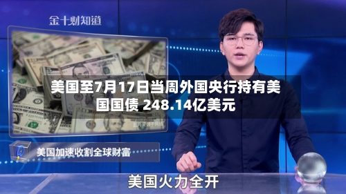 美国至7月17日当周外国央行持有美国国债 248.14亿美元
