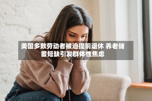美国多数劳动者被迫提前退休 养老储蓄短缺引发群体性焦虑-第2张图片
