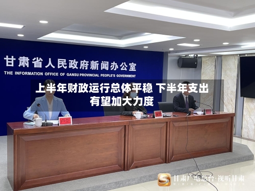 上半年财政运行总体平稳 下半年支出有望加大力度