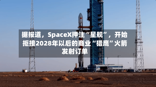 据报道，SpaceX押注“星舰”	，开始拒接2028年以后的商业“猎鹰	”火箭发射订单-第2张图片
