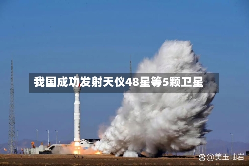 我国成功发射天仪48星等5颗卫星-第2张图片