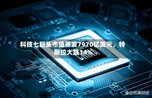 科技七巨头市值蒸发7970亿美元，特斯拉大跌14%