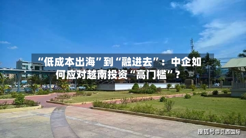 “低成本出海”到“融进去”:中企如何应对越南投资“高门槛”?