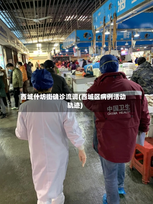 西城什坊街确诊流调(西城区病例活动轨迹)