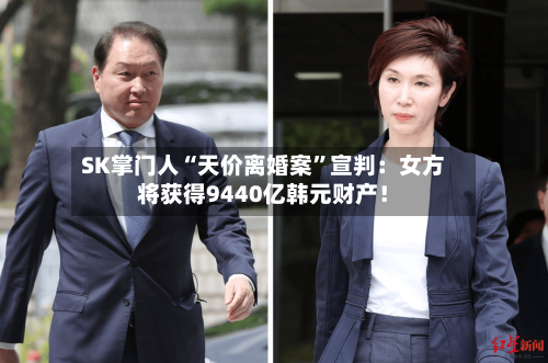 SK掌门人“天价离婚案”宣判:女方将获得9440亿韩元财产!