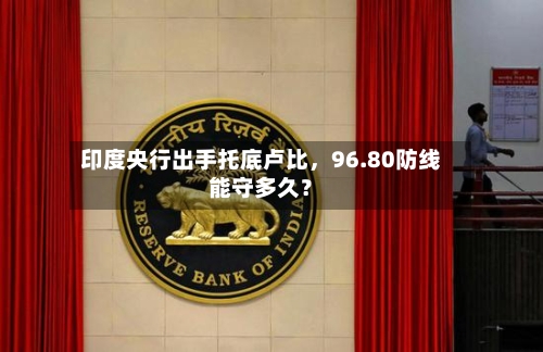 印度央行出手托底卢比，96.80防线能守多久？-第1张图片