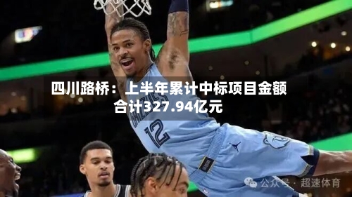 四川路桥:上半年累计中标项目金额合计327.94亿元-第2张图片
