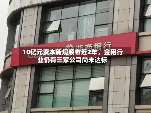 10亿元资本新规颁布近2年，金租行业仍有三家公司尚未达标-第2张图片