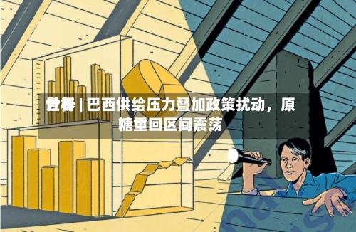 世界分析 | 巴西供给压力叠加政策扰动，原糖重回区间震荡-第3张图片