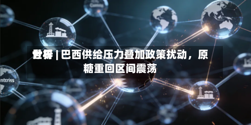 世界分析 | 巴西供给压力叠加政策扰动，原糖重回区间震荡-第1张图片