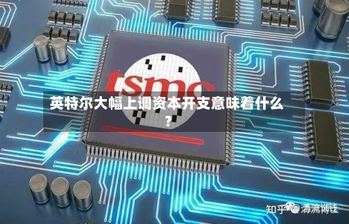 英特尔大幅上调资本开支意味着什么？-第2张图片