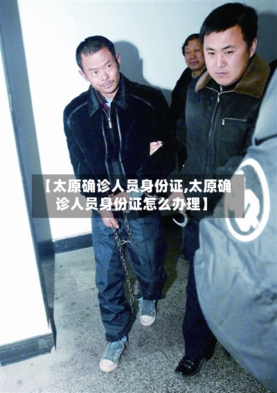 【太原确诊人员身份证,太原确诊人员身份证怎么办理】-第2张图片