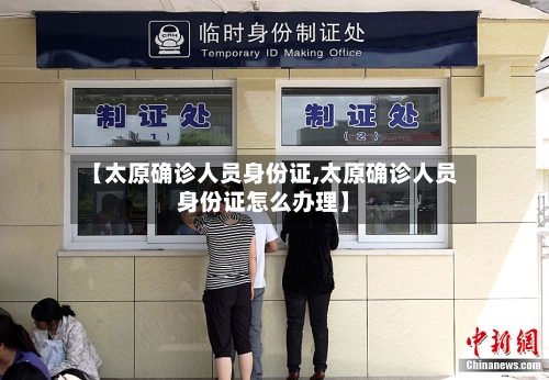 【太原确诊人员身份证,太原确诊人员身份证怎么办理】