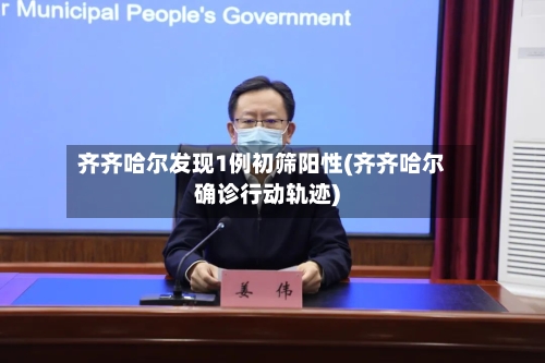 齐齐哈尔发现1例初筛阳性(齐齐哈尔确诊行动轨迹)