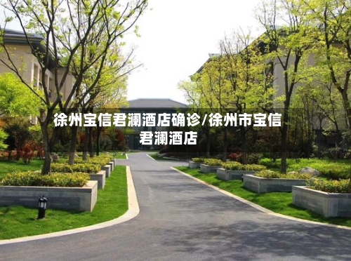 徐州宝信君澜酒店确诊/徐州市宝信君澜酒店-第2张图片