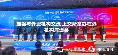 加强与外资机构交流 上交所举办在港机构座谈会