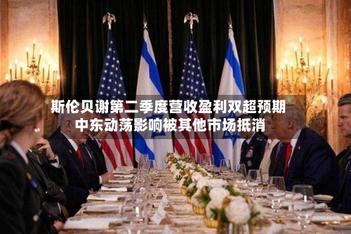 斯伦贝谢第二季度营收盈利双超预期 中东动荡影响被其他市场抵消