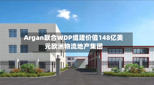 Argan联合WDP组建价值148亿美元欧洲物流地产集团